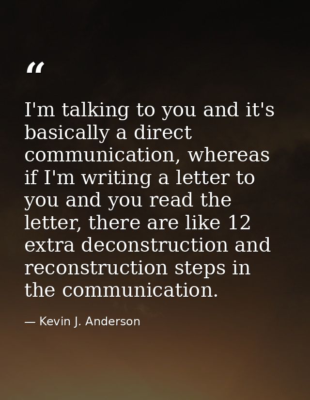 I'm talking to you and it's basically a direct communication, whereas if I'm writing a letter to you and you read the le — Kevin J. Anderson