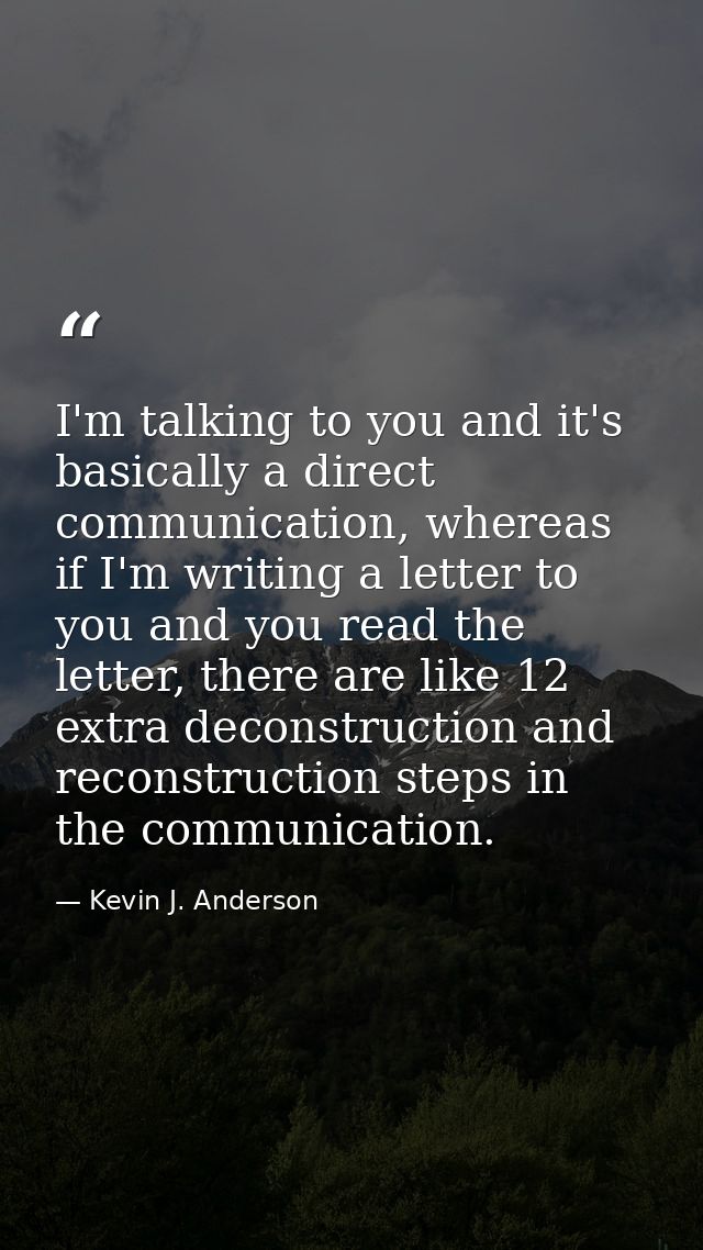 I'm talking to you and it's basically a direct communication, whereas if I'm writing a letter to you and you read the le — Kevin J. Anderson