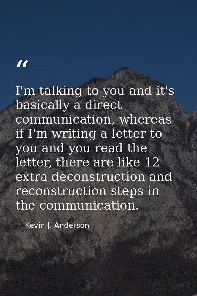 I'm talking to you and it's basically a direct communication, whereas if I'm writing a letter to you and you read the le — Kevin J. Anderson