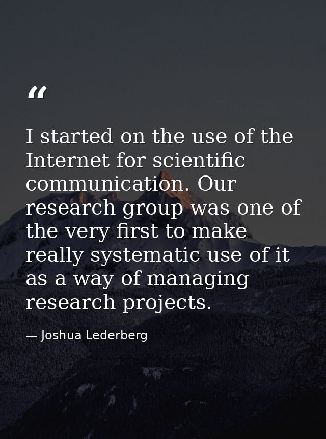 I started on the use of the Internet for scientific communication. Our research group was one of the very first to make  — Joshua Lederberg
