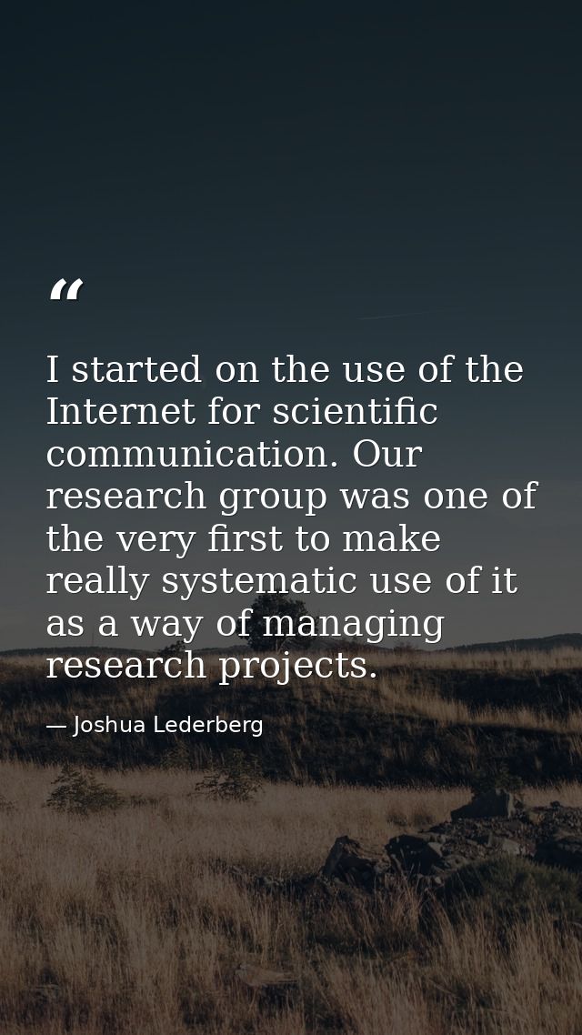 I started on the use of the Internet for scientific communication. Our research group was one of the very first to make  — Joshua Lederberg