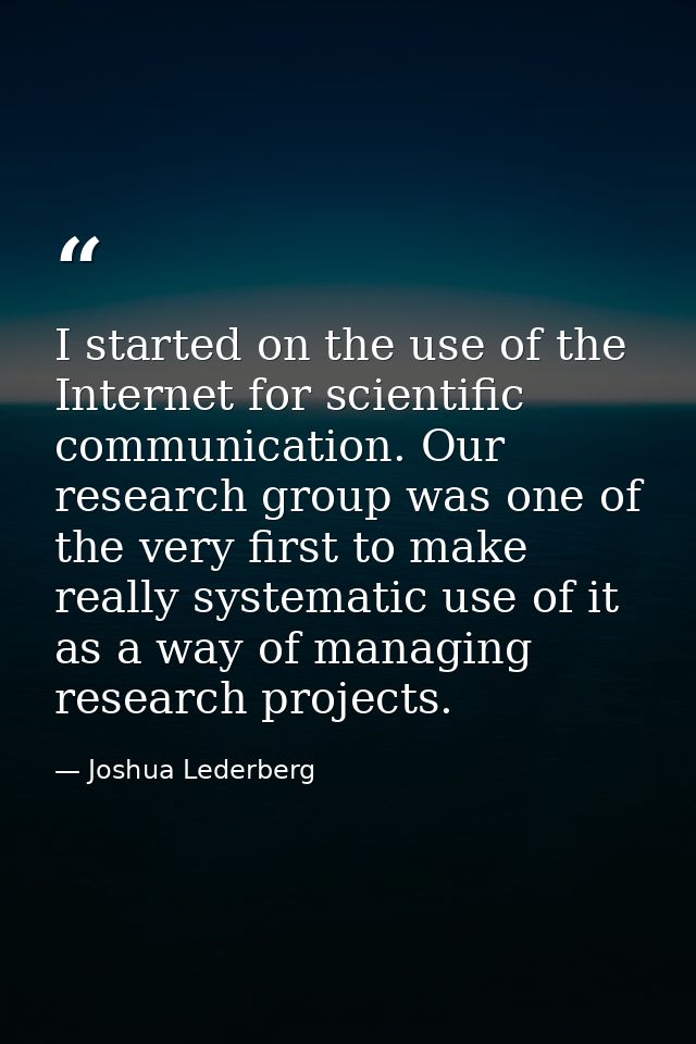 I started on the use of the Internet for scientific communication. Our research group was one of the very first to make  — Joshua Lederberg
