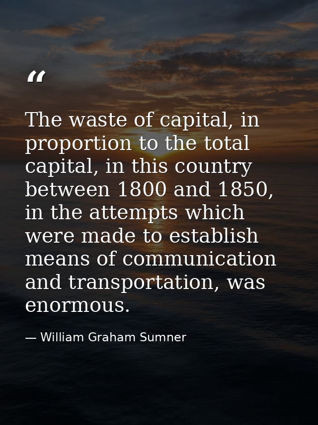 The waste of capital, in proportion to the total capital, in this country between 1800 and 1850, in the attempts which w — William Graham Sumner