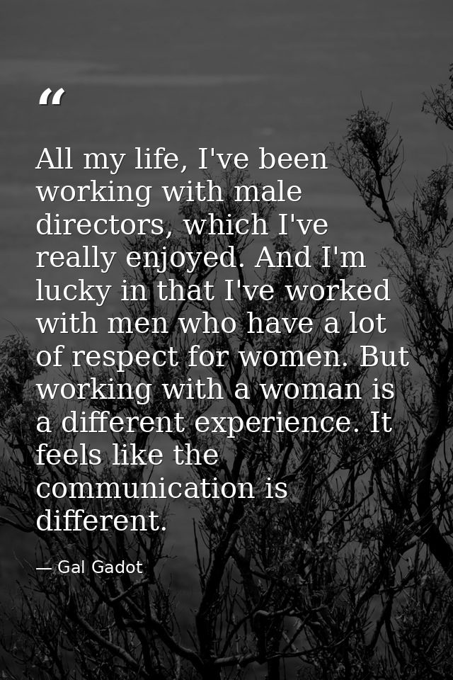 All my life, I've been working with male directors, which I've really enjoyed. And I'm lucky in that I've worked with me — Gal Gadot