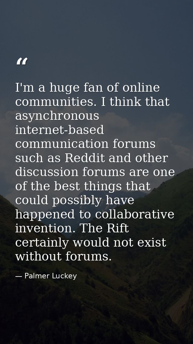 I'm a huge fan of online communities. I think that asynchronous internet-based communication forums such as Reddit and o — Palmer Luckey