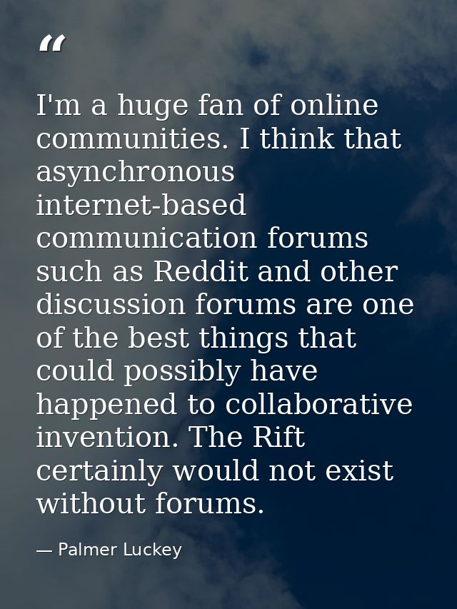 I'm a huge fan of online communities. I think that asynchronous internet-based communication forums such as Reddit and o — Palmer Luckey