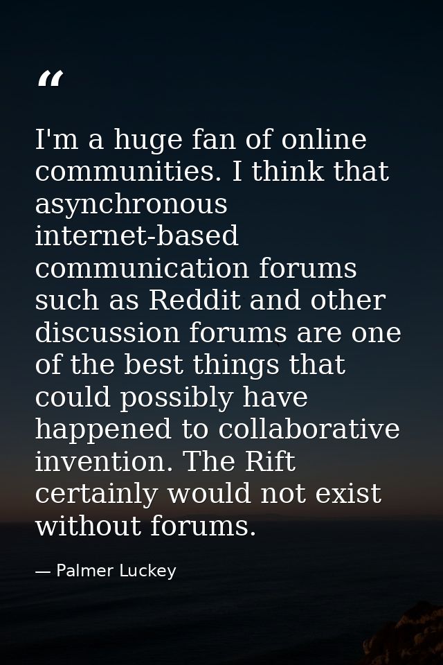 I'm a huge fan of online communities. I think that asynchronous internet-based communication forums such as Reddit and o — Palmer Luckey