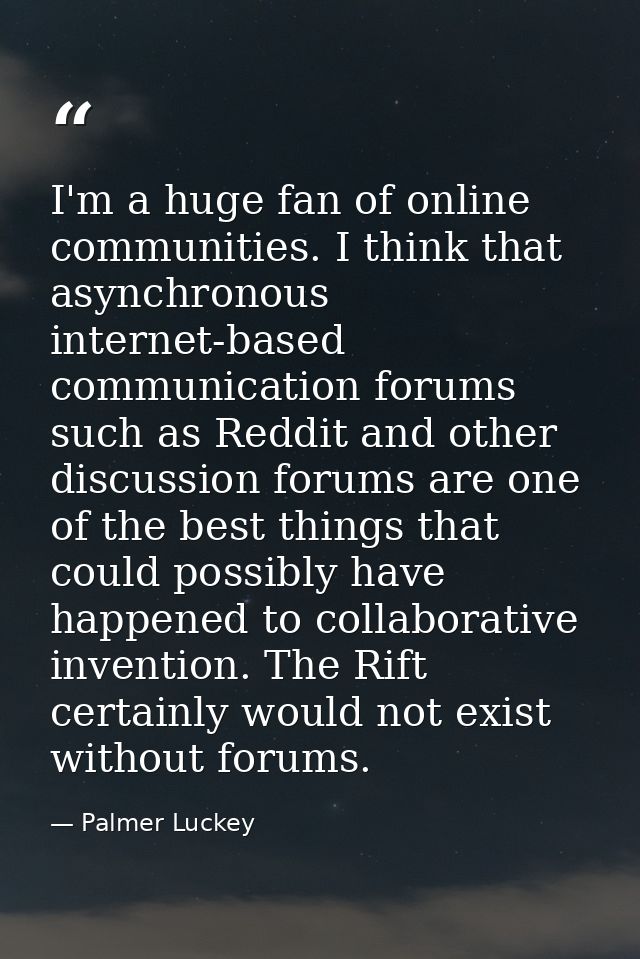 I'm a huge fan of online communities. I think that asynchronous internet-based communication forums such as Reddit and o — Palmer Luckey