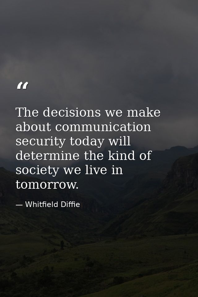 The decisions we make about communication security today will determine the kind of society we live in tomorrow. — Whitfield Diffie