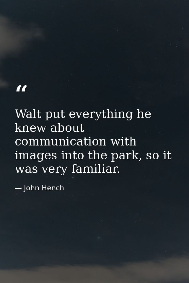 Walt put everything he knew about communication with images into the park, so it was very familiar. — John Hench