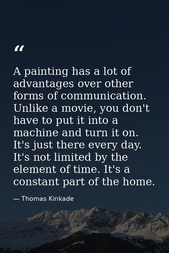 A painting has a lot of advantages over other forms of communication. Unlike a movie, you don't have to put it into a ma — Thomas Kinkade