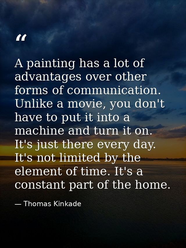 A painting has a lot of advantages over other forms of communication. Unlike a movie, you don't have to put it into a ma — Thomas Kinkade