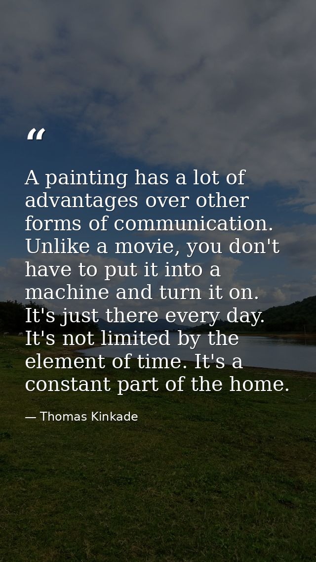 A painting has a lot of advantages over other forms of communication. Unlike a movie, you don't have to put it into a ma — Thomas Kinkade