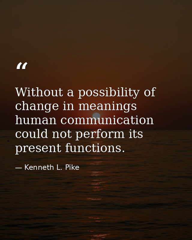 Without a possibility of change in meanings human communication could not perform its present functions. — Kenneth L. Pike
