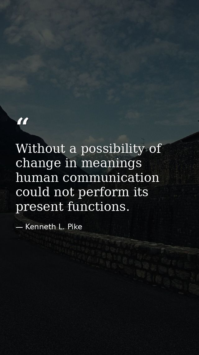 Without a possibility of change in meanings human communication could not perform its present functions. — Kenneth L. Pike