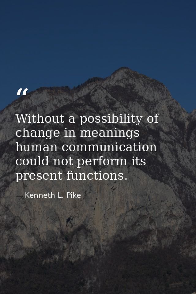 Without a possibility of change in meanings human communication could not perform its present functions. — Kenneth L. Pike