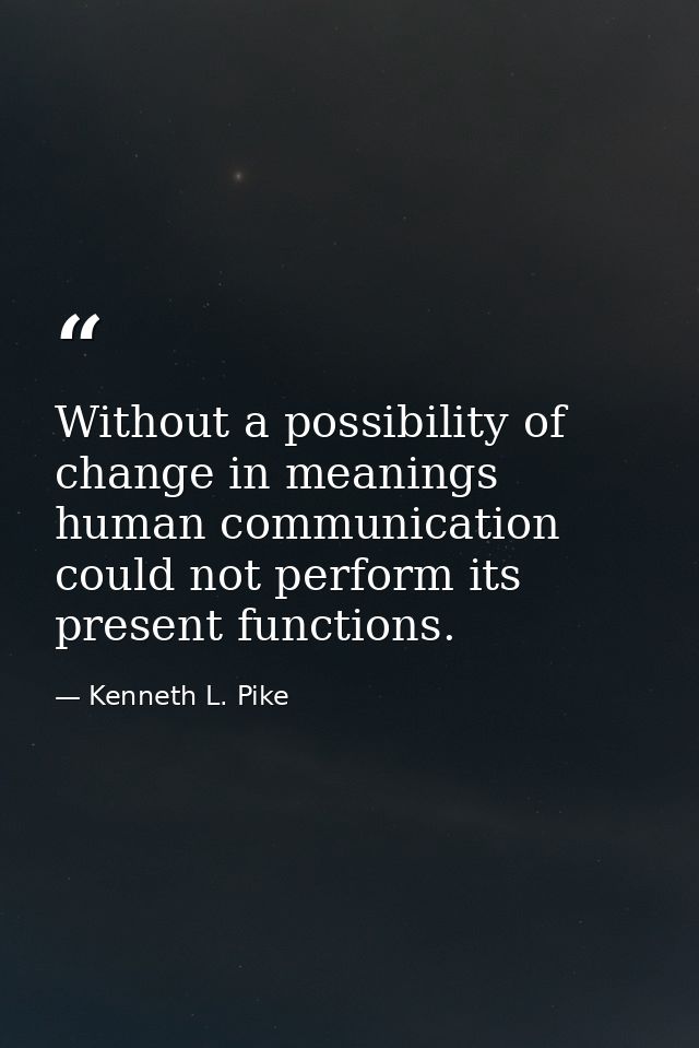 Without a possibility of change in meanings human communication could not perform its present functions. — Kenneth L. Pike