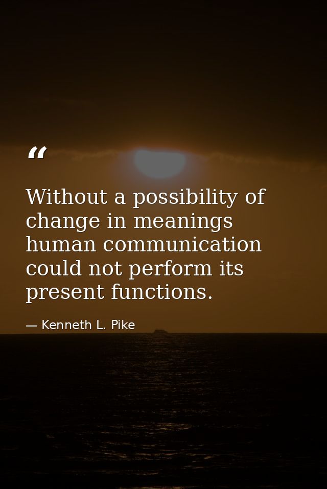 Without a possibility of change in meanings human communication could not perform its present functions. — Kenneth L. Pike