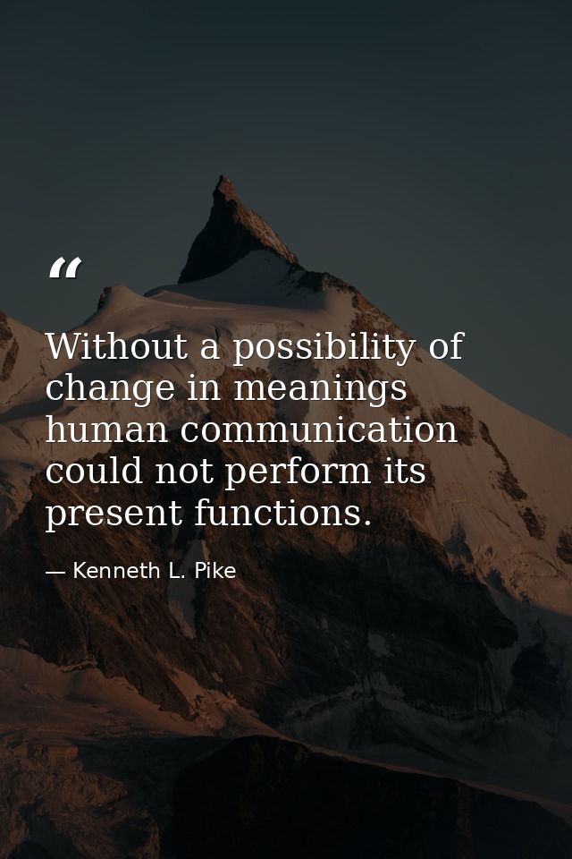 Without a possibility of change in meanings human communication could not perform its present functions. — Kenneth L. Pike
