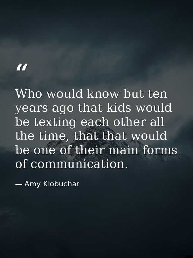 Who would know but ten years ago that kids would be texting each other all the time, that that would be one of their mai — Amy Klobuchar