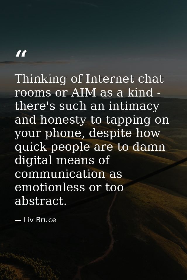 Thinking of Internet chat rooms or AIM as a kind - there's such an intimacy and honesty to tapping on your phone, despit — Liv Bruce