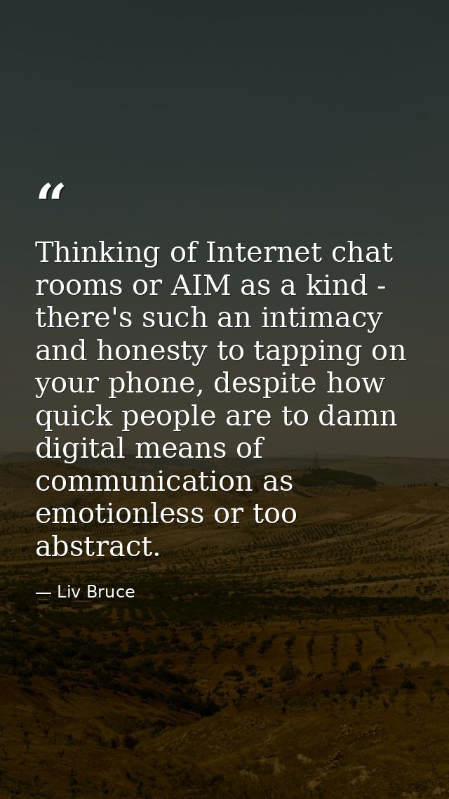 Thinking of Internet chat rooms or AIM as a kind - there's such an intimacy and honesty to tapping on your phone, despit — Liv Bruce