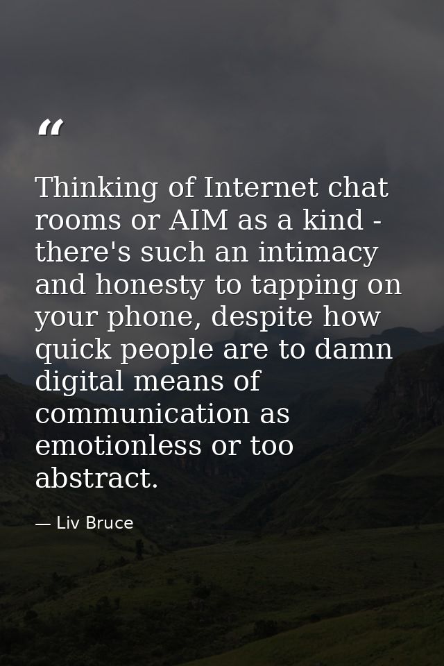 Thinking of Internet chat rooms or AIM as a kind - there's such an intimacy and honesty to tapping on your phone, despit — Liv Bruce