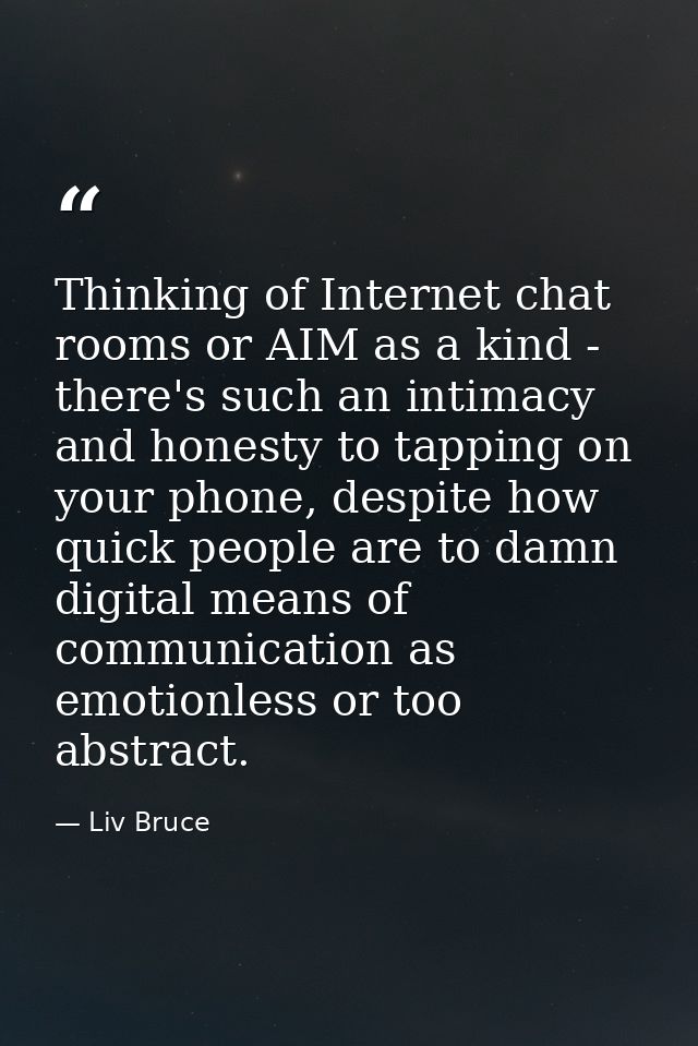 Thinking of Internet chat rooms or AIM as a kind - there's such an intimacy and honesty to tapping on your phone, despit — Liv Bruce