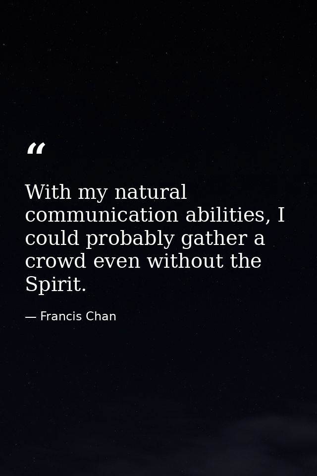 With my natural communication abilities, I could probably gather a crowd even without the Spirit. — Francis Chan