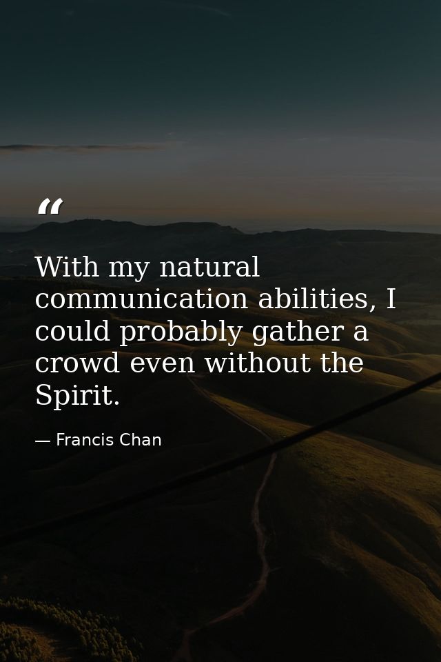 With my natural communication abilities, I could probably gather a crowd even without the Spirit. — Francis Chan