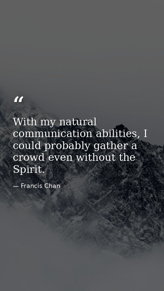 With my natural communication abilities, I could probably gather a crowd even without the Spirit. — Francis Chan