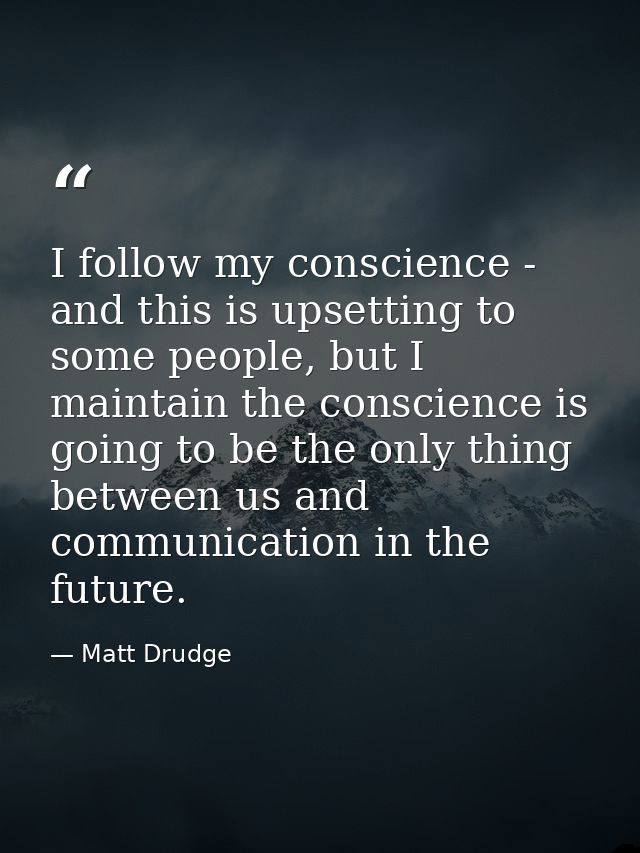 I follow my conscience - and this is upsetting to some people, but I maintain the conscience is going to be the only thi — Matt Drudge