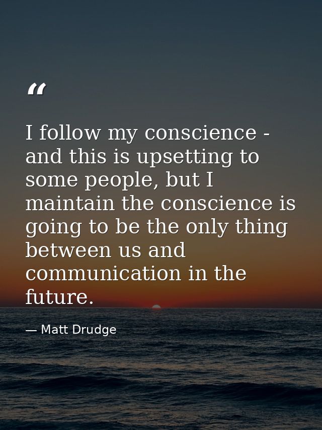 I follow my conscience - and this is upsetting to some people, but I maintain the conscience is going to be the only thi — Matt Drudge
