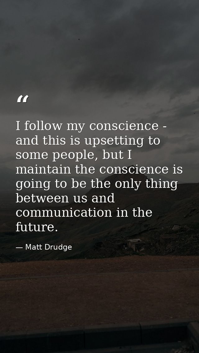 I follow my conscience - and this is upsetting to some people, but I maintain the conscience is going to be the only thi — Matt Drudge