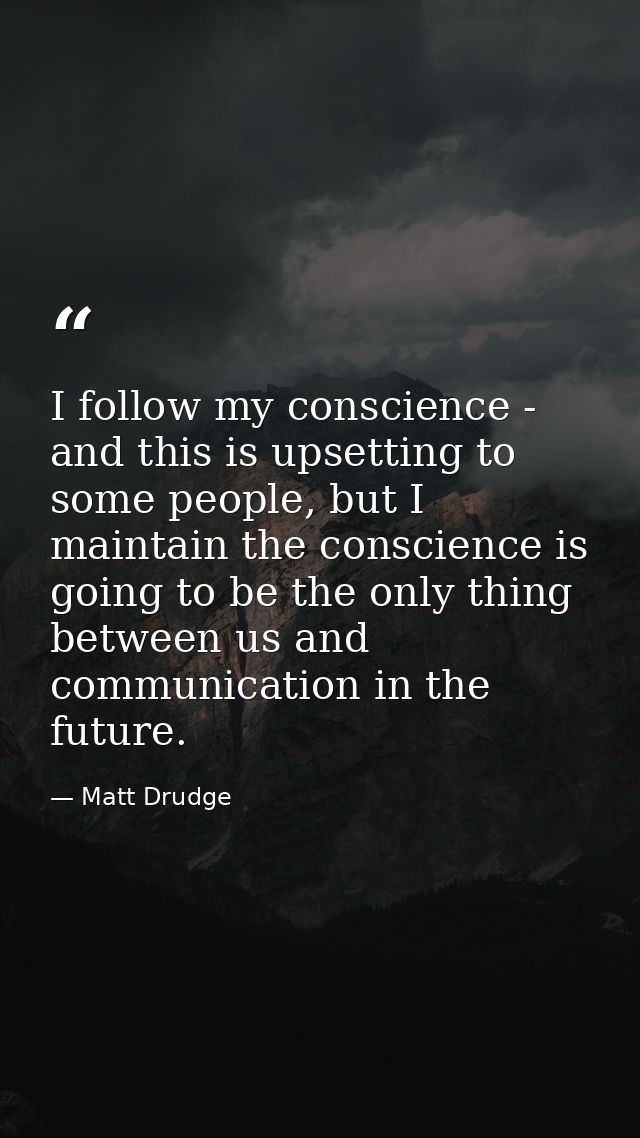I follow my conscience - and this is upsetting to some people, but I maintain the conscience is going to be the only thi — Matt Drudge