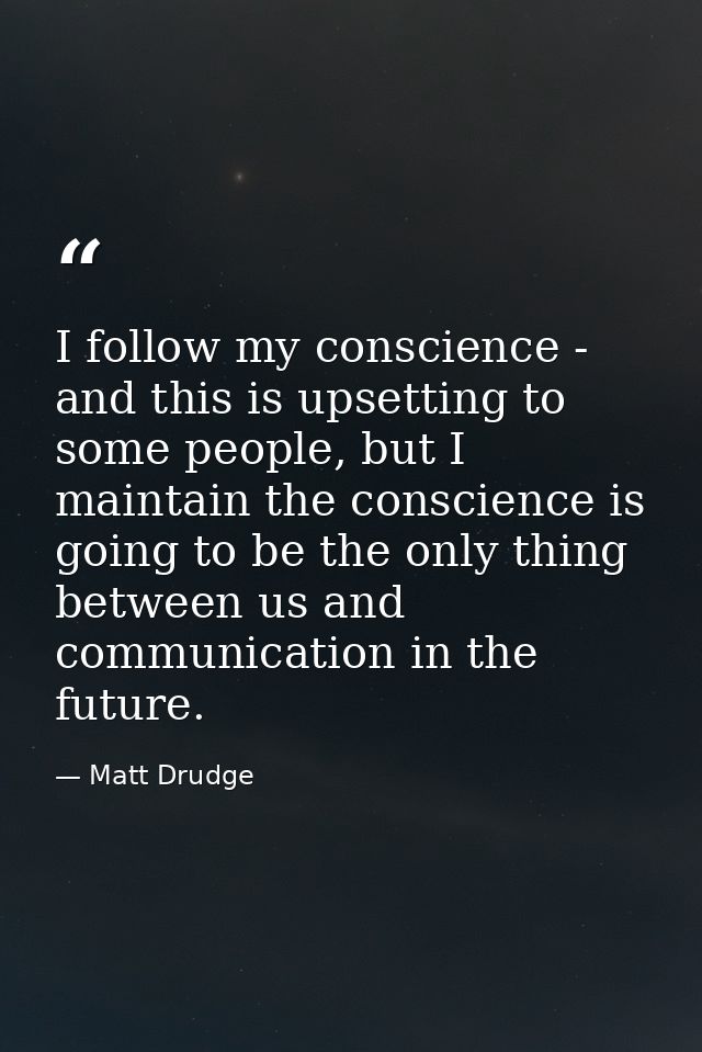 I follow my conscience - and this is upsetting to some people, but I maintain the conscience is going to be the only thi — Matt Drudge