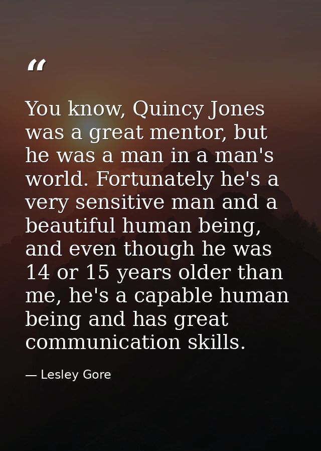 You know, Quincy Jones was a great mentor, but he was a man in a man's world. Fortunately he's a very sensitive man and  — Lesley Gore
