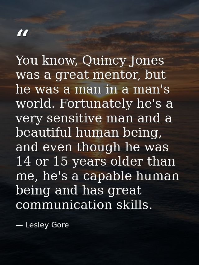 You know, Quincy Jones was a great mentor, but he was a man in a man's world. Fortunately he's a very sensitive man and  — Lesley Gore