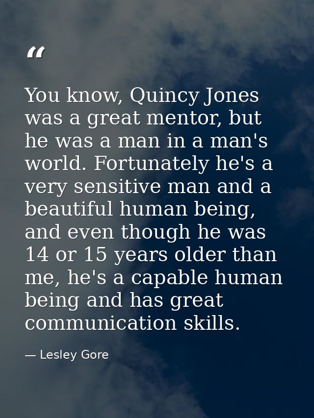 You know, Quincy Jones was a great mentor, but he was a man in a man's world. Fortunately he's a very sensitive man and  — Lesley Gore