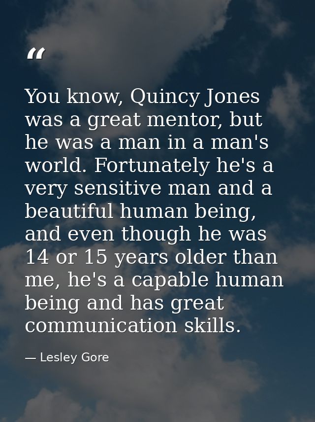 You know, Quincy Jones was a great mentor, but he was a man in a man's world. Fortunately he's a very sensitive man and  — Lesley Gore
