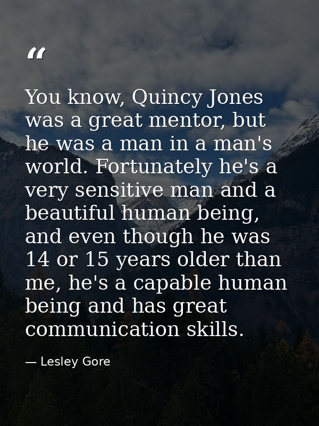 You know, Quincy Jones was a great mentor, but he was a man in a man's world. Fortunately he's a very sensitive man and  — Lesley Gore