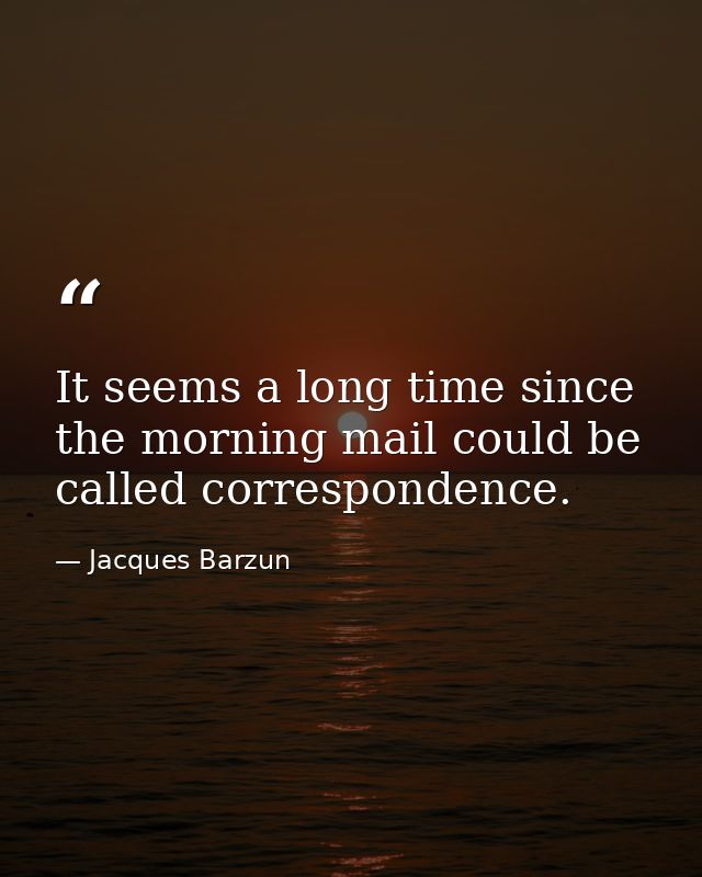 It seems a long time since the morning mail could be called correspondence. — Jacques Barzun