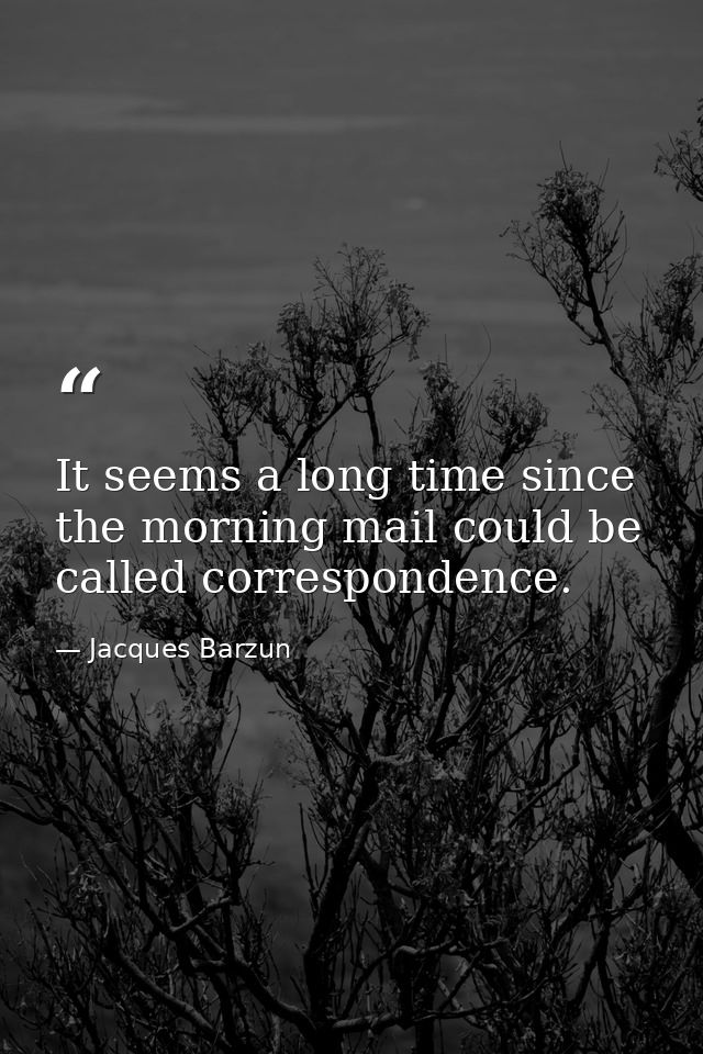 It seems a long time since the morning mail could be called correspondence. — Jacques Barzun