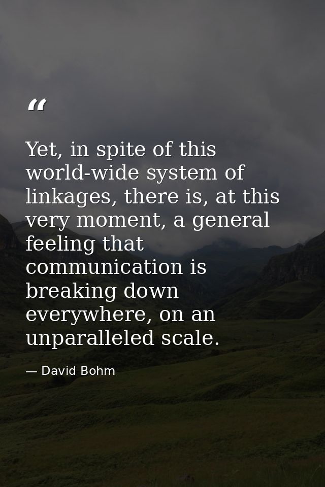 Yet, in spite of this world-wide system of linkages, there is, at this very moment, a general feeling that communication — David Bohm