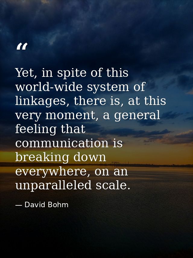 Yet, in spite of this world-wide system of linkages, there is, at this very moment, a general feeling that communication — David Bohm