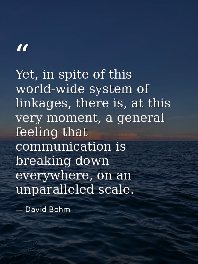 Yet, in spite of this world-wide system of linkages, there is, at this very moment, a general feeling that communication — David Bohm