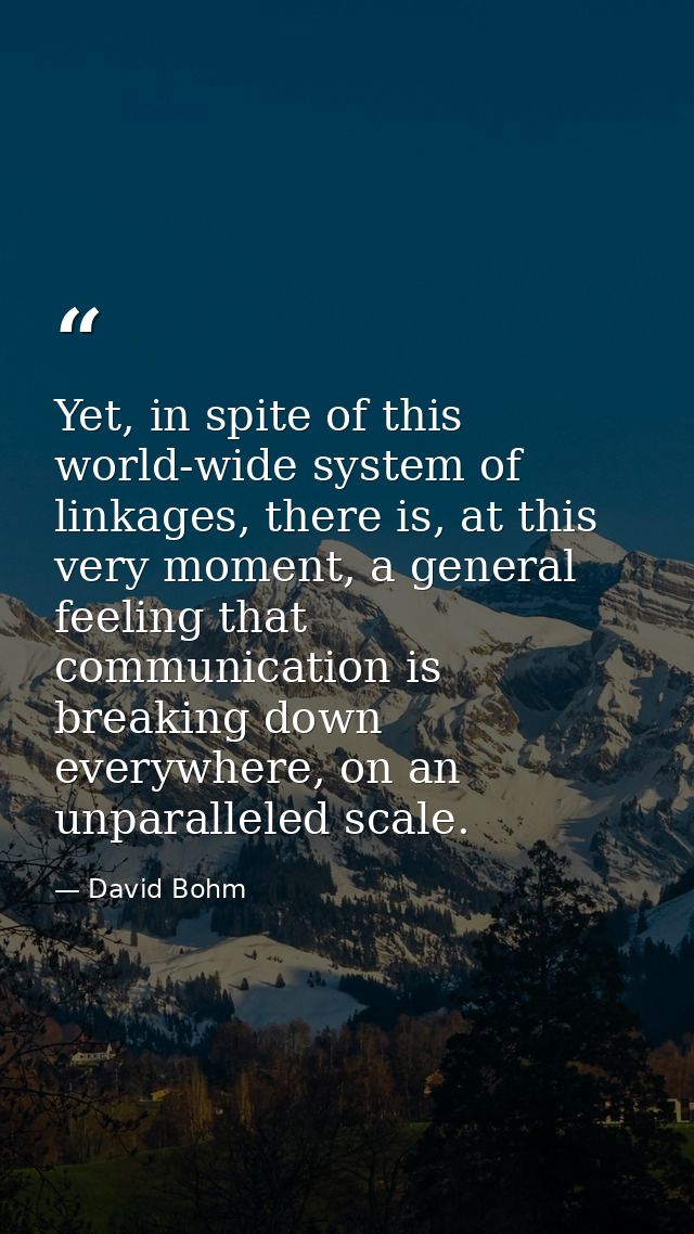 Yet, in spite of this world-wide system of linkages, there is, at this very moment, a general feeling that communication — David Bohm
