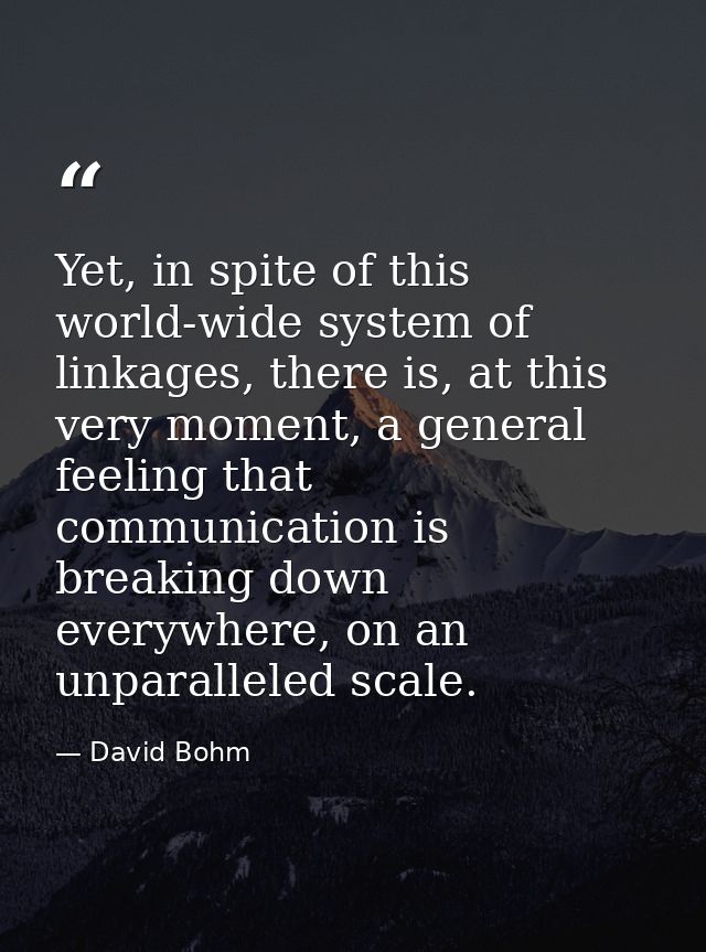 Yet, in spite of this world-wide system of linkages, there is, at this very moment, a general feeling that communication — David Bohm