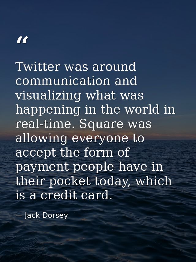 Twitter was around communication and visualizing what was happening in the world in real-time. Square was allowing every — Jack Dorsey