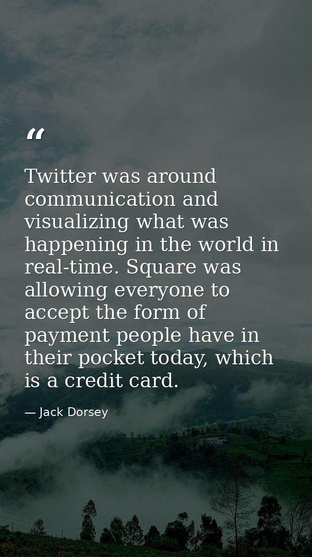 Twitter was around communication and visualizing what was happening in the world in real-time. Square was allowing every — Jack Dorsey